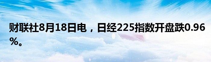 财联社8月18日电，日经225指数开盘跌0.96%。