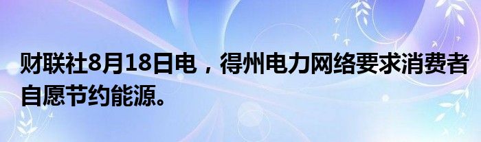财联社8月18日电，得州电力网络要求消费者自愿节约能源。