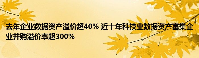 去年企业数据资产溢价超40% 近十年科技业数据资产富集企业并购溢价率超300%