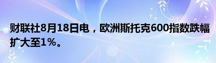 财联社8月18日电，欧洲斯托克600指数跌幅扩大至1％。