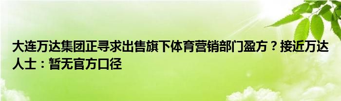 大连万达集团正寻求出售旗下体育营销部门盈方?接近万达人士:暂无官方口径