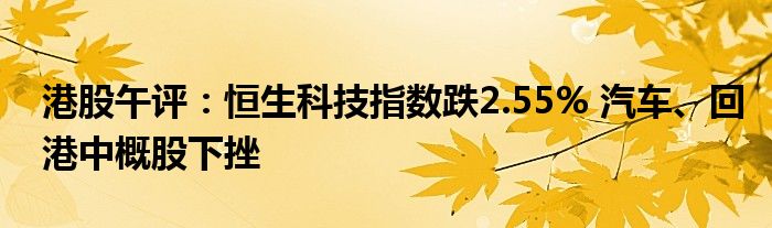 港股午评:恒生科技指数跌2.55% 汽车、回港中概股下挫