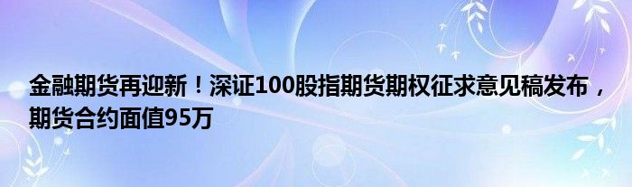 金融期货再迎新!深证100股指期货期权征求意见稿发布,期货合约面值95万