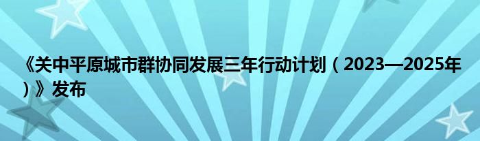 《关中平原城市群协同发展三年行动计划(2023—2025年)》发布