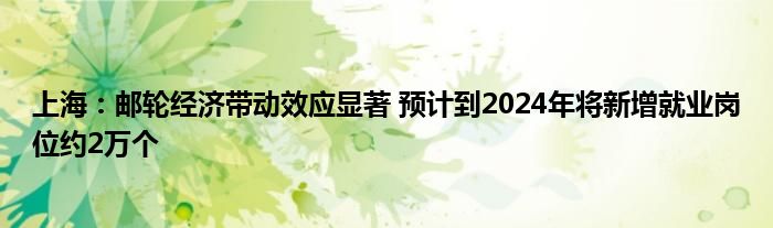 上海:邮轮经济带动效应显著 预计到2024年将新增就业岗位约2万个