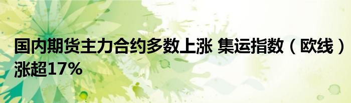 国内期货主力合约多数上涨 集运指数(欧线)涨超17%