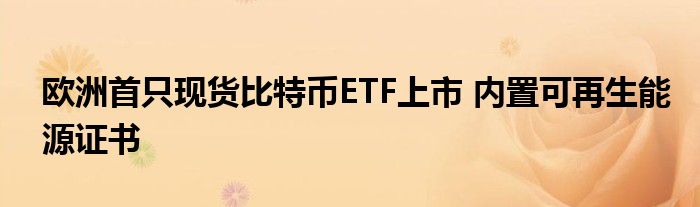 欧洲首只现货比特币ETF上市 内置可再生能源证书