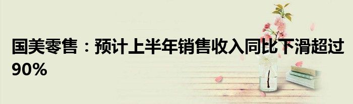 国美零售:预计上半年销售收入同比下滑超过90%
