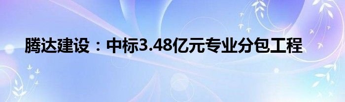 腾达建设:中标3.48亿元专业分包工程