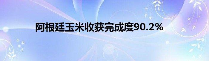 阿根廷玉米收获完成度90.2%