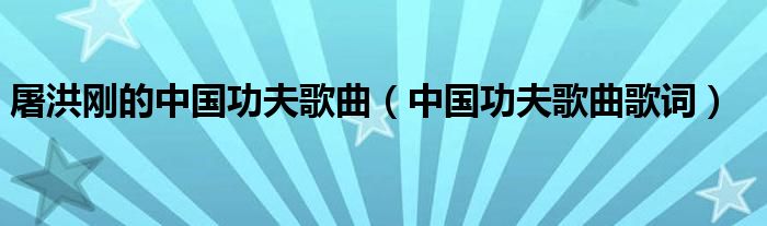 屠洪刚的中国功夫歌曲(中国功夫歌曲歌词)