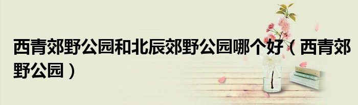 西青郊野公园和北辰郊野公园哪个好(西青郊野公园)