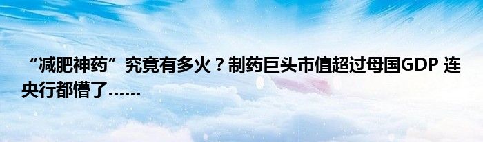 “减肥神药”究竟有多火?制药巨头市值超过母国GDP 连央行都懵了……