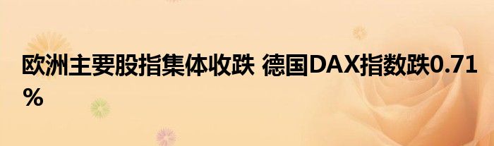 欧洲主要股指集体收跌 德国DAX指数跌0.71%