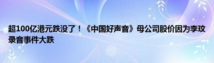 超100亿港元跌没了!《中国好声音》母公司股价因为李玟录音事件大跌