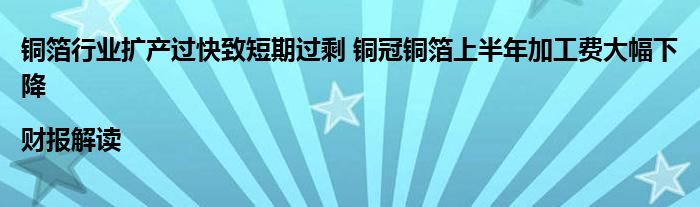 铜箔行业扩产过快致短期过剩 铜冠铜箔上半年加工费大幅下降|财报解读