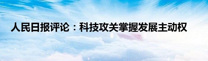 人民日报评论:科技攻关掌握发展主动权