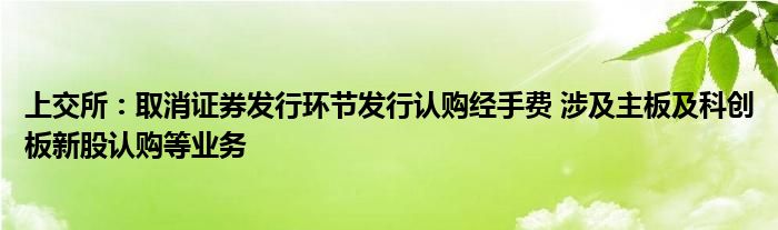 上交所:取消证券发行环节发行认购经手费 涉及主板及科创板新股认购等业务
