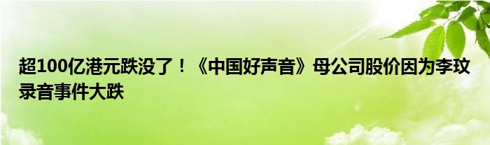 超100亿港元跌没了!《中国好声音》母公司股价因为李玟录音事件大跌