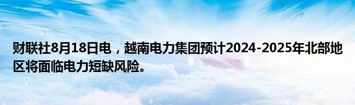 财联社8月18日电,越南电力集团预计2024-2025年北部地区将面临电力短缺风险。