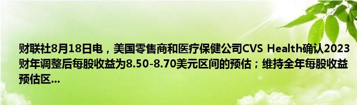 财联社8月18日电,美国零售商和医疗保健公司CVS Health确认2023财年调整后每股收益为8.50-8.70美元区间的预估;维持全年每股收益预估区...
