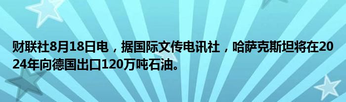 财联社8月18日电,据国际文传电讯社,哈萨克斯坦将在2024年向德国出口120万吨石油。
