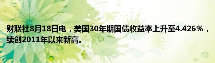 财联社8月18日电,美国30年期国债收益率上升至4.426%,续创2011年以来新高。