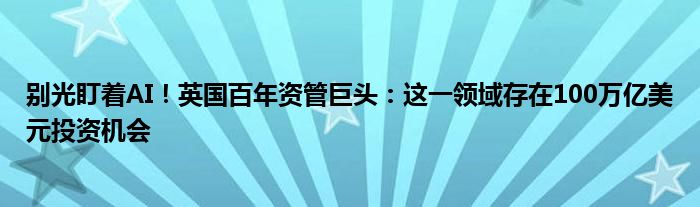 别光盯着AI!英国百年资管巨头:这一领域存在100万亿美元投资机会