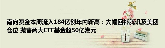 南向资金本周流入184亿创年内新高:大幅回补腾讯及美团仓位 抛售两大ETF基金超50亿港元