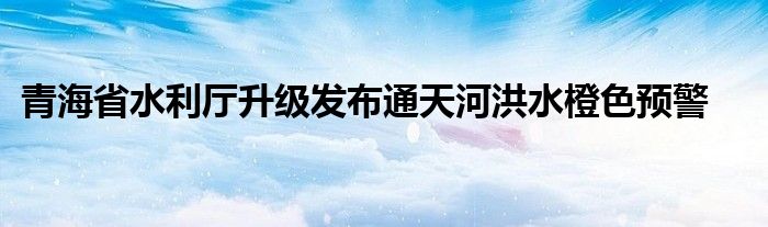 青海省水利厅升级发布通天河洪水橙色预警