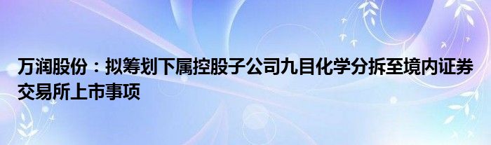 万润股份:拟筹划下属控股子公司九目化学分拆至境内证券交易所上市事项