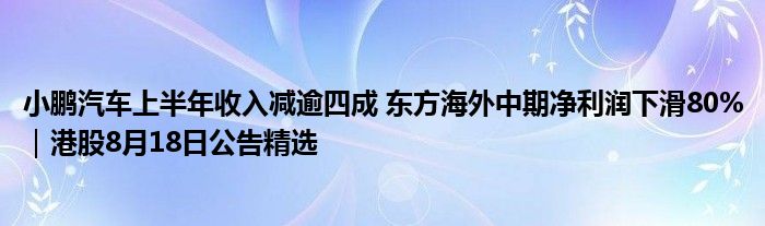 小鹏汽车上半年收入减逾四成 东方海外中期净利润下滑80%|港股8月18日公告精选