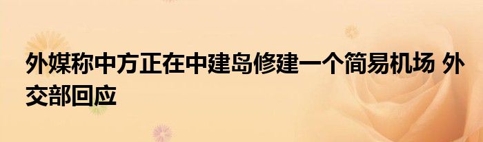 外媒称中方正在中建岛修建一个简易机场 外交部回应