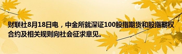 财联社8月18日电,中金所就深证100股指期货和股指期权合约及相关规则向社会征求意见。