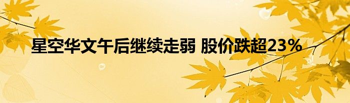 星空华文午后继续走弱 股价跌超23%