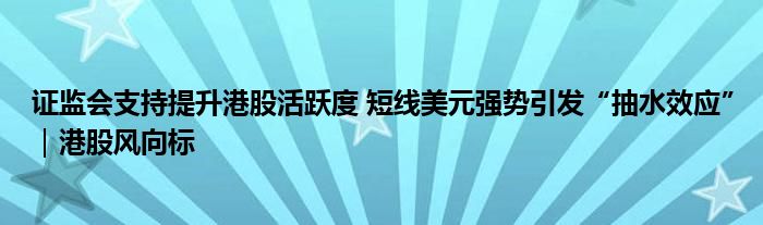 证监会支持提升港股活跃度 短线美元强势引发“抽水效应”|港股风向标