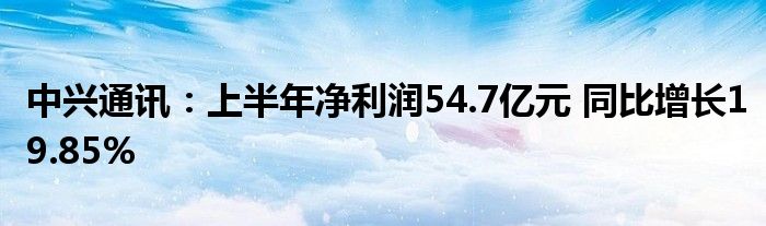 中兴通讯：上半年净利润54.7亿元 同比增长19.85%