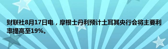 财联社8月17日电,摩根士丹利预计土耳其央行会将主要利率提高至19%。