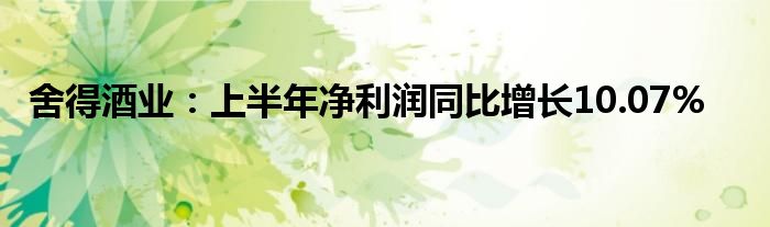 舍得酒业：上半年净利润同比增长10.07%