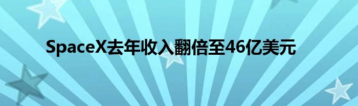 SpaceX去年收入翻倍至46亿美元