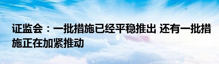 证监会:一批措施已经平稳推出 还有一批措施正在加紧推动