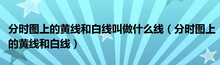 分时图上的黄线和白线叫做什么线(分时图上的黄线和白线)