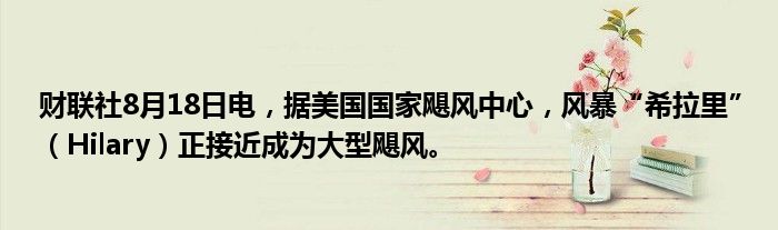 财联社8月18日电,据美国国家飓风中心,风暴“希拉里”(Hilary)正接近成为大型飓风。