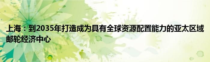 上海:到2035年打造成为具有全球资源配置能力的亚太区域邮轮经济中心