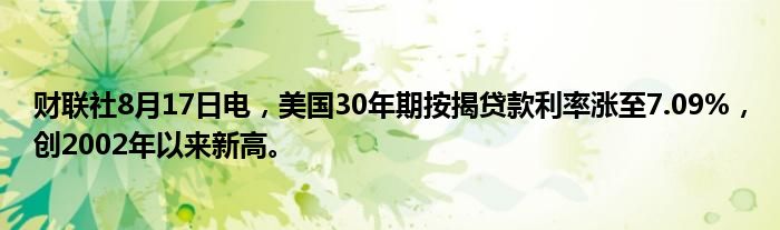 财联社8月17日电,美国30年期按揭贷款利率涨至7.09%,创2002年以来新高。
