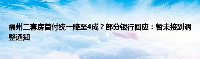 福州二套房首付统一降至4成?部分银行回应:暂未接到调整通知