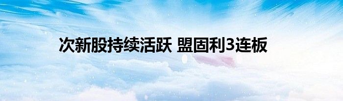 次新股持续活跃 盟固利3连板