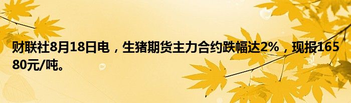 财联社8月18日电,生猪期货主力合约跌幅达2%,现报16580元/吨。