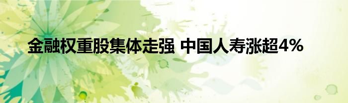 金融权重股集体走强 中国人寿涨超4%