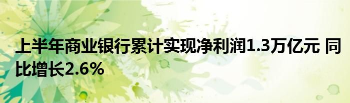 上半年商业银行累计实现净利润1.3万亿元 同比增长2.6%